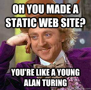 Oh you made a static web site? You're like a young alan turing  Condescending Wonka