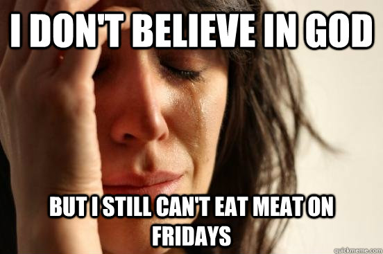 i don't believe in God but i still can't eat meat on fridays  First World Problems