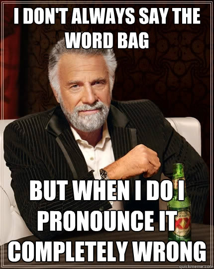 I don't always say the word bag but when i do i pronounce it completely wrong  The Most Interesting Man In The World