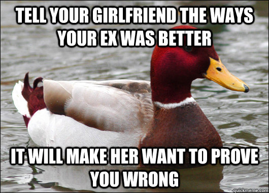 tell your girlfriend the ways your ex was better it will make her want to prove you wrong  Malicious Advice Mallard