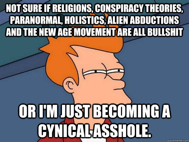 Not sure if religions, conspiracy theories, paranormal, holistics, alien abductions and the new age movement are all bullshit or I'm just becoming a cynical asshole.  Futurama Fry