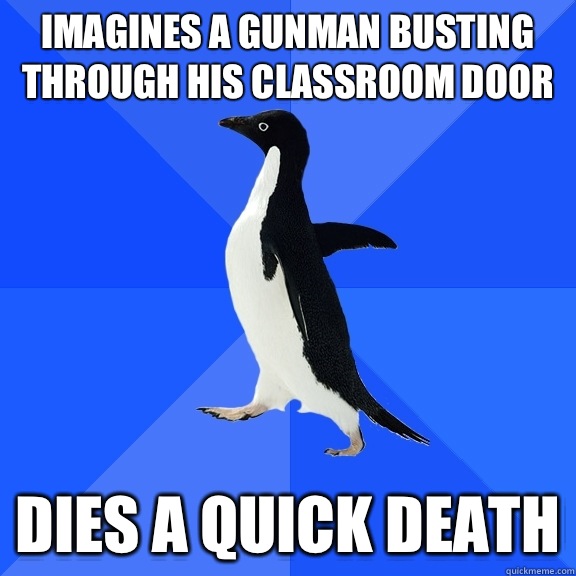 Imagines a gunman busting through his classroom door Dies a quick death  Socially Awkward Penguin