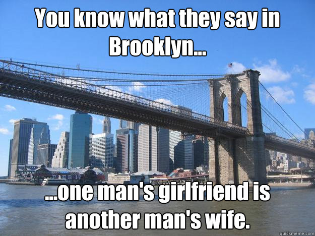 You know what they say in Brooklyn... ...one man's girlfriend is another man's wife. - You know what they say in Brooklyn... ...one man's girlfriend is another man's wife.  You know what they say in Brooklyn