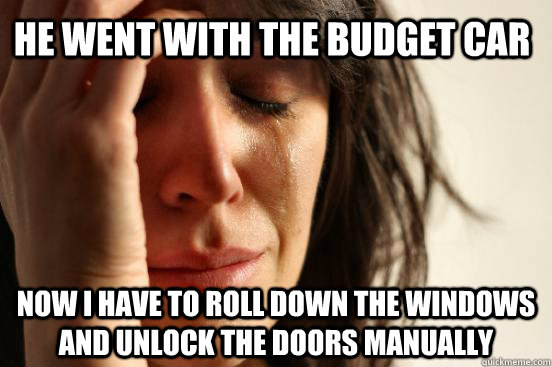 he went with the budget car now i have to roll down the windows and unlock the doors manually  First World Problems