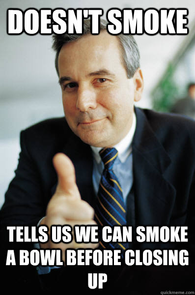 Doesn't smoke Tells us we can smoke a bowl before closing up  Good Guy Boss