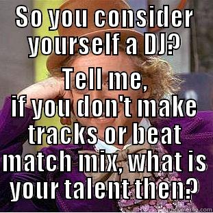 SO YOU CONSIDER YOURSELF A DJ? TELL ME, IF YOU DON'T MAKE TRACKS OR BEAT MATCH MIX, WHAT IS YOUR TALENT THEN? Condescending Wonka