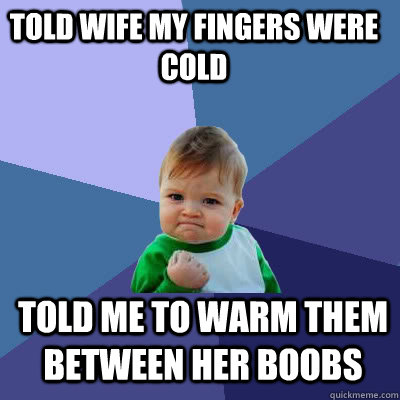 told wife my fingers were cold told me to warm them between her boobs  Success Baby