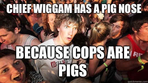 Chief Wiggam has a pig nose Because cops are pigs  Sudden Clarity Clarence