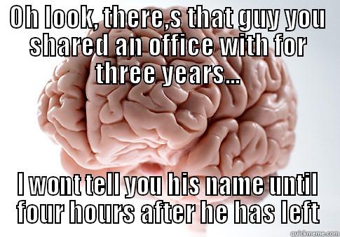 OH LOOK, THERE,S THAT GUY YOU SHARED AN OFFICE WITH FOR THREE YEARS... I WONT TELL YOU HIS NAME UNTIL FOUR HOURS AFTER HE HAS LEFT Scumbag Brain