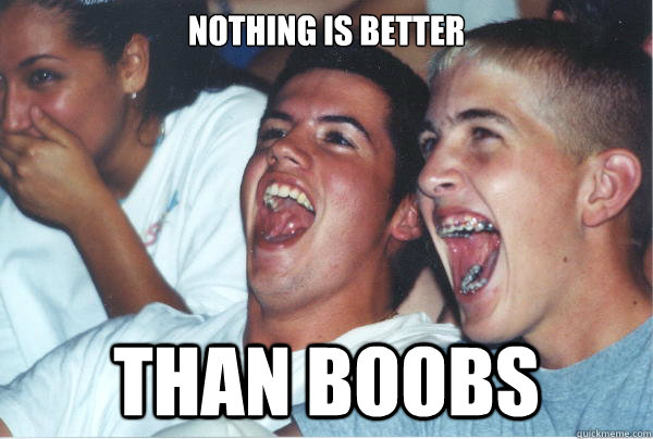 Nothing is better than boobs  Immature High Schoolers