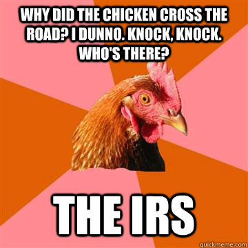 Why did the chicken cross the road? I dunno. Knock, knock. Who's there?  The IRS  Anti-Joke Chicken