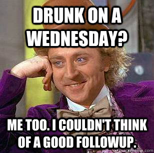 drunk on a wednesday? me too. i couldn't think of a good followup. - drunk on a wednesday? me too. i couldn't think of a good followup.  Condescending Wonka