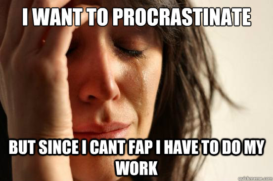 I want to procrastinate but since i cant fap I have to do my work   First World Problems