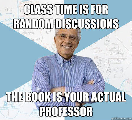 class time is for random discussions the book is your actual professor  Engineering Professor