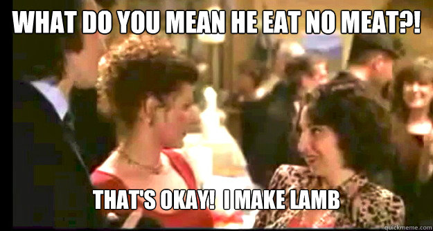 What do you mean he eat no meat?! That's okay!  I make lamb  My Big Fat Greek Wedding