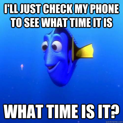 I'll just check my phone to see what time it is What time is it?  dory