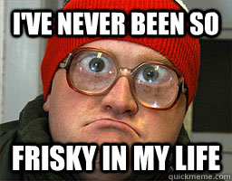 I've Never Been So Frisky In My Life  Bubbles