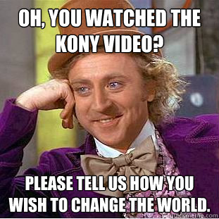 Oh, you watched the KONY video? Please tell us how you wish to change the world.  Condescending Wonka