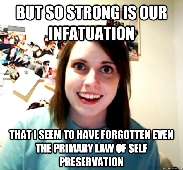 But so strong is our infatuation that I seem to have forgotten even the primary law of self preservation - But so strong is our infatuation that I seem to have forgotten even the primary law of self preservation  Misc