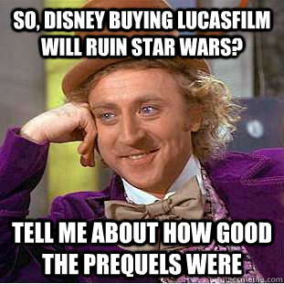 So, Disney buying LucasFilm will ruin Star Wars? Tell me about how good the prequels were  Condescending Wonka