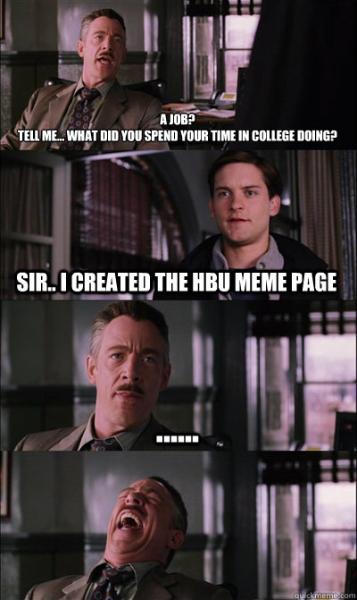 A job?  
tell me... what did you spend your time in college doing? Sir.. I created the HBU Meme page ......   JJ Jameson