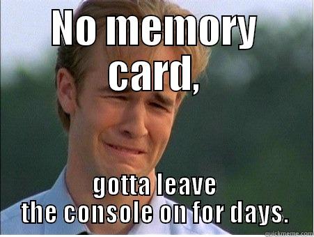 NO MEMORY CARD, GOTTA LEAVE THE CONSOLE ON FOR DAYS. 1990s Problems