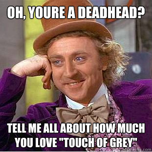 Oh, Youre a deadhead? Tell me all about how much you love 