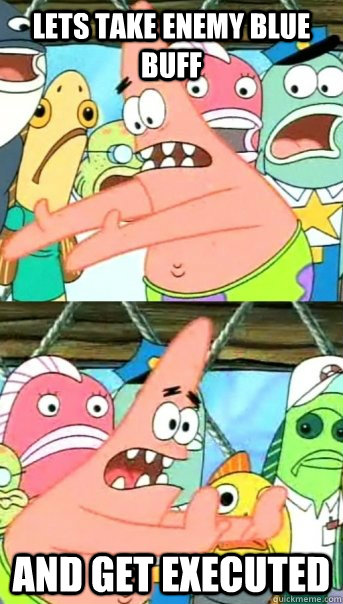 Lets take enemy blue buff and get executed  Push it somewhere else Patrick