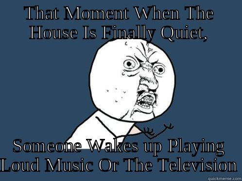 THAT MOMENT WHEN THE HOUSE IS FINALLY QUIET, SOMEONE WAKES UP PLAYING LOUD MUSIC OR THE TELEVISION Y U No