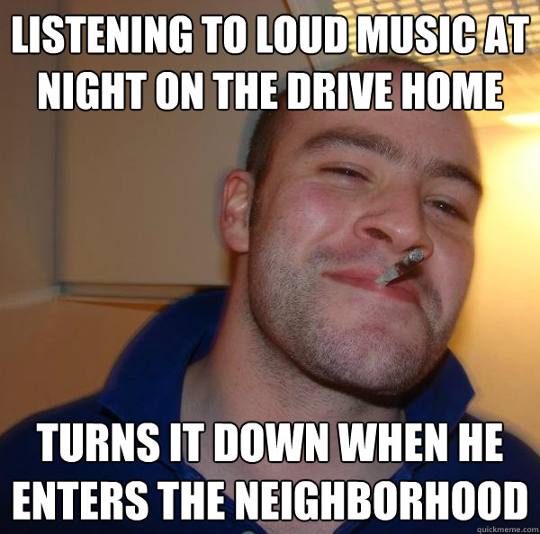 listening to loud music at night on the drive home turns it down when he enters the neighborhood