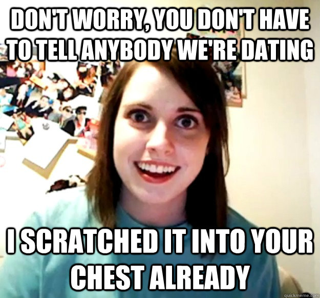 Don't worry, you don't have to tell anybody we're dating i scratched it into your chest already  Overly Attached Girlfriend