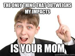 the only thing that outweighs my impacts is your mom  