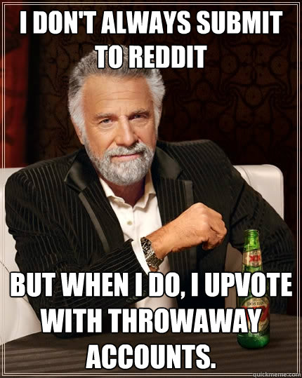 I don't always submit to reddit But when I do, I upvote with throwaway accounts.  The Most Interesting Man In The World