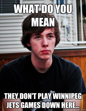 What do you mean They don't play Winnipeg jets games down here... - What do you mean They don't play Winnipeg jets games down here...  Disappointed Canadian Gordon