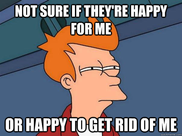 Not sure if they're happy for me Or happy to get rid of me  Futurama Fry
