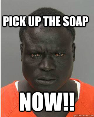 pick up the soap  now!!  Scary Black Man