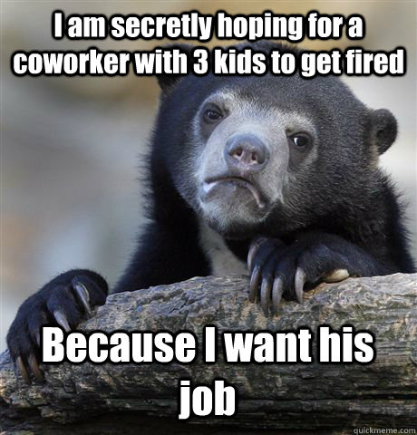 I am secretly hoping for a coworker with 3 kids to get fired Because I want his job  Confession Bear