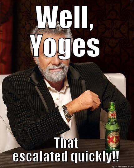 WELL, YOGES THAT ESCALATED QUICKLY!! The Most Interesting Man In The World