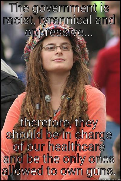 THE GOVERNMENT IS RACIST, TYRANNICAL AND OPPRESSIVE... THEREFORE, THEY SHOULD BE IN CHARGE OF OUR HEALTHCARE AND BE THE ONLY ONES ALLOWED TO OWN GUNS. College Liberal
