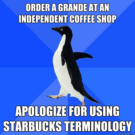 ORDER A GRANDE at an independent coffee shop APOLOGIZE FOR USING STARBUCKS TERMINOLOGY  Socially Awkward Penguin
