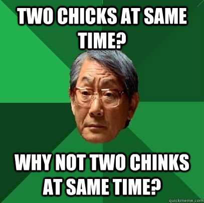 Two chicks at same time? Why not two chinks at same time?  High Expectations Asian Father