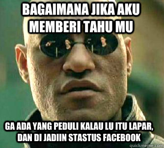 bagaimana jika aku memberi tahu mu ga ada yang peduli kalau lu itu lapar, dan di jadiin stastus facebook  Matrix Morpheus
