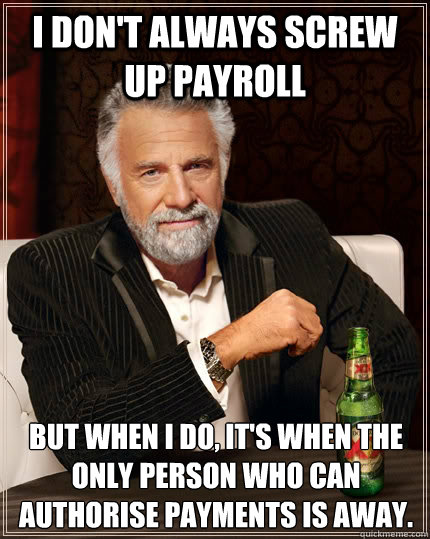 i don't always screw up payroll but when I do, it's when the only person who can authorise payments is away.  The Most Interesting Man In The World