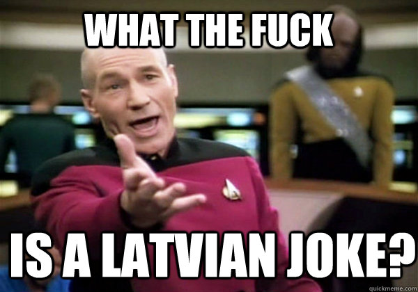 What the fuck is a Latvian joke?  Patrick Stewart WTF