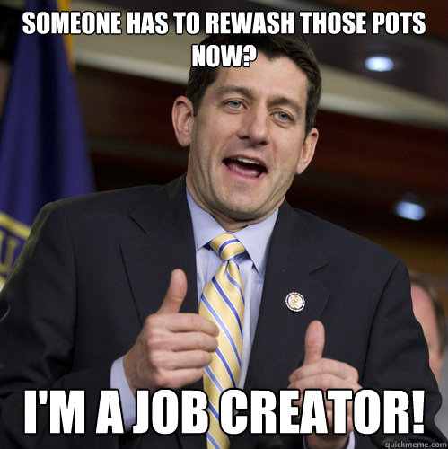 Someone has to rewash those pots now? I'm a Job creator!  This Guy - Paul Ryan