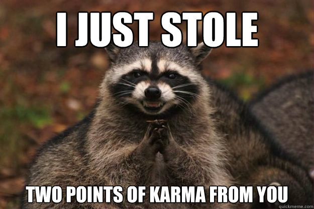I just stole two points of karma from you  Evil genius racoon