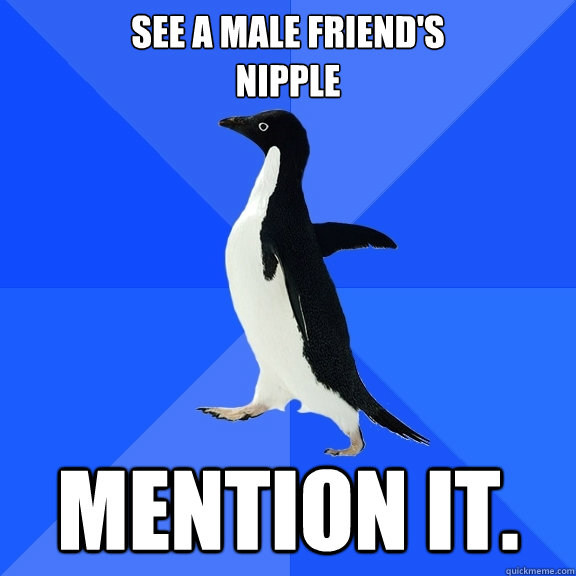 See a male friend's 
nipple Mention it.  Socially Awkward Penguin
