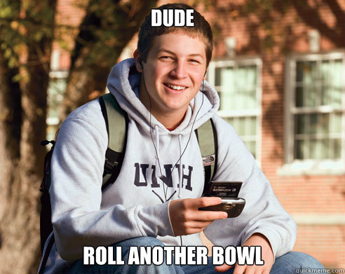 dude roll another bowl  College Freshman