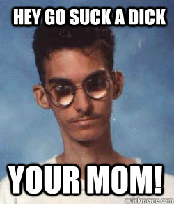 Hey go suck a dick Your mom! - Hey go suck a dick Your mom!  Master of comebacks