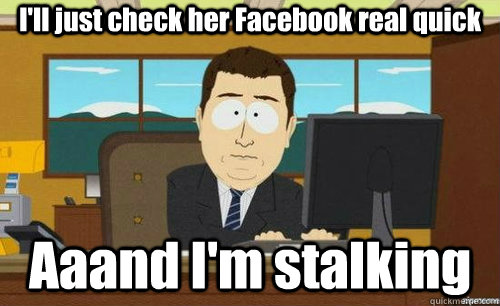 I'll just check her Facebook real quick Aaand I'm stalking  anditsgone